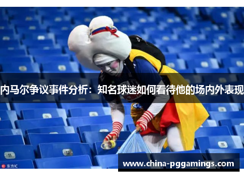 内马尔争议事件分析:知名球迷如何看待他的场内外表现 内马尔争议事件分析:知名球迷如何看待他的场内外表现