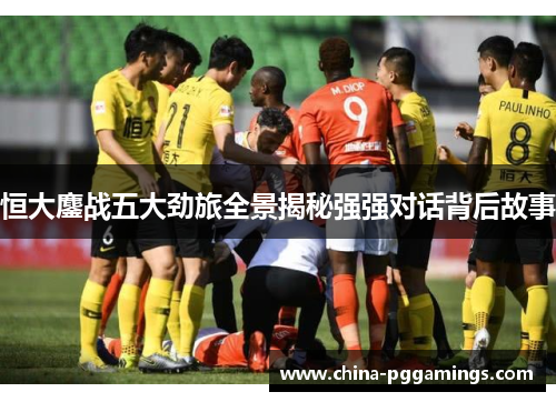 恒大鏖战五大劲旅全景揭秘强强对话背后故事