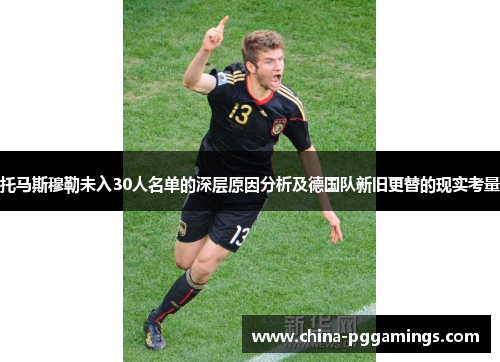 托马斯穆勒未入30人名单的深层原因分析及德国队新旧更替的现实考量