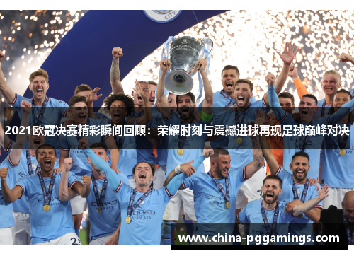 2021欧冠决赛精彩瞬间回顾：荣耀时刻与震撼进球再现足球巅峰对决