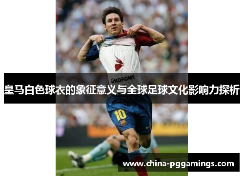 皇马白色球衣的象征意义与全球足球文化影响力探析
