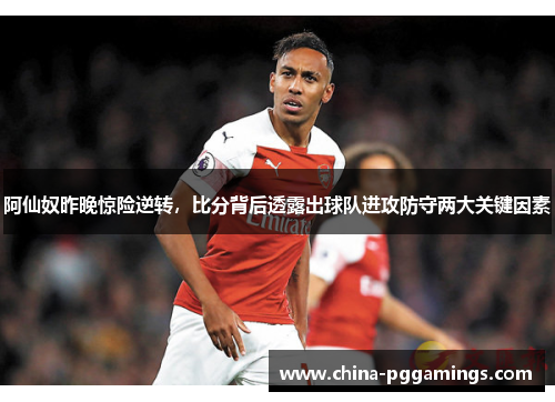 阿仙奴昨晚惊险逆转，比分背后透露出球队进攻防守两大关键因素