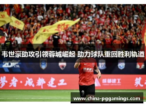 韦世豪助攻引领蓉城崛起 助力球队重回胜利轨道