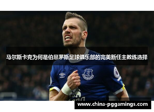 马尔斯卡克为何是伯恩茅斯足球俱乐部的完美新任主教练选择