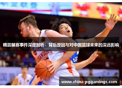 魏震禁赛事件深度剖析：背后原因与对中国篮球未来的深远影响