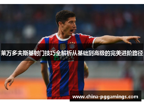 莱万多夫斯基射门技巧全解析从基础到高级的完美进阶路径