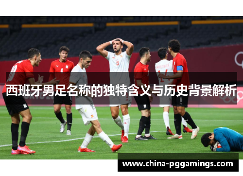 西班牙男足名称的独特含义与历史背景解析