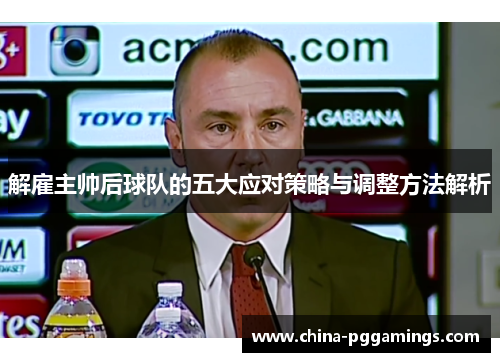 解雇主帅后球队的五大应对策略与调整方法解析