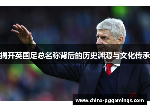 揭开英国足总名称背后的历史渊源与文化传承