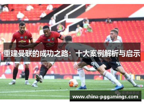 重建曼联的成功之路:十大案例解析与启示 重建曼联的成功之路:十大案例解析与启示