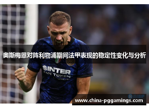 奥斯梅恩对阵利物浦期间法甲表现的稳定性变化与分析