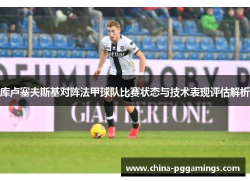 库卢塞夫斯基对阵法甲球队比赛状态与技术表现评估解析