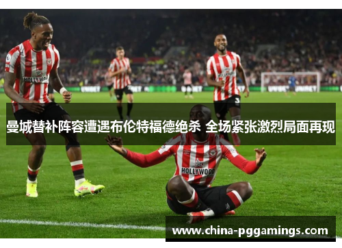 曼城替补阵容遭遇布伦特福德绝杀 全场紧张激烈局面再现 曼城替补阵容遭遇布伦特福德绝杀 全场紧张激烈局面再现