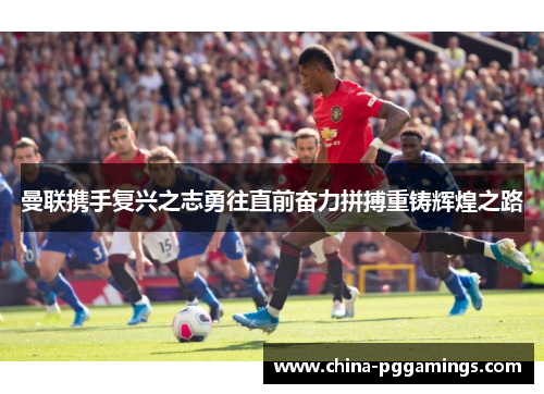 曼联携手复兴之志勇往直前奋力拼搏重铸辉煌之路 曼联携手复兴之志勇往直前奋力拼搏重铸辉煌之路