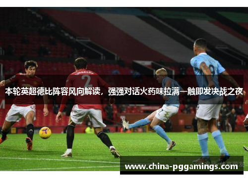 本轮英超德比阵容风向解读,强强对话火药味拉满一触即发决战之夜 本轮英超德比阵容风向解读,强强对话火药味拉满一触即发决战之夜