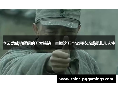 李云龙成功背后的五大秘诀:掌握这五个实用技巧成就非凡人生 李云龙成功背后的五大秘诀:掌握这五个实用技巧成就非凡人生