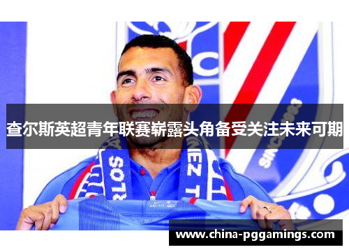 查尔斯英超青年联赛崭露头角备受关注未来可期