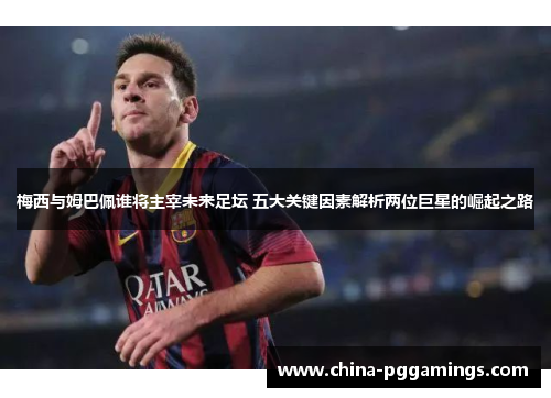 梅西与姆巴佩谁将主宰未来足坛 五大关键因素解析两位巨星的崛起之路