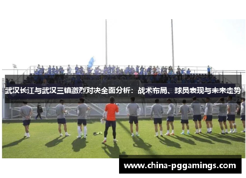 武汉长江与武汉三镇激烈对决全面分析：战术布局、球员表现与未来走势
